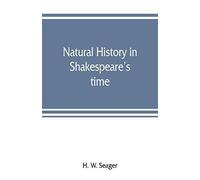 Natural History In Shakespeare's Time; Being Extracts Illustrative Of The Subject As He Knew It