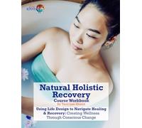 Natural Holistic Recovery: Using Life Design to Navigate Healing & Recovery: Creating Wellness Through Conscious Change