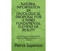 NATURAL INFORMATION AN ONTOLOGICAL PROPOSAL FOR A THIRD FUNDAMENTAL ELEMENT OF REALITY: A Conceptual Framework for Meaning-Based Constraints in Nature