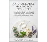Natural Lotion Making for Beginners: A Step-by-Step Guide to Crafting DIY Hydrating Lotions, Emulsions, and Chemical-Free Skincare at Home