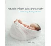 Natural Newborn Baby Photography: A Guide to Posing, Shooting, and Business