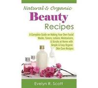 Natural & Organic Beauty Recipes - A Complete Guide on Making Your Own Facial Masks, Toners, Lotions, Moisturizers, & Scrubs at Home with Simple & Easy Organic Skin Care Recipes - [Livre en VO] Evelyn