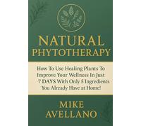NATURAL PHYTOTHERAPY: How to Use Healing Plants to Improve Your Wellness in Just 7 DAYS with Only 5 Ingredients You Already Have at Home!