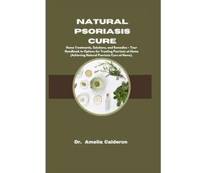 NATURAL PSORIASIS CURE: Home Treatments, Solutions, and Remedies - Your Handbook to Options for Treating Psoriasis at Home (Achieving Natural Psoriasis Cure at Home).