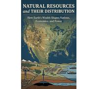 Natural Resources and Their Distribution: How Earth's Wealth Shapes Nations, Economies, and Power