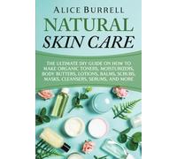 Natural Skin Care: The Ultimate DIY Guide on How to Make Organic Toners, Moisturizers, Body Butters, Lotions, Balms, Scrubs, Masks, Cleansers, Serums, and More