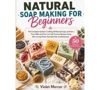 Natural Soap Making for Beginners: The Complete Guide to Crafting 50 Natural Soaps at Home - From Melt-and-Pour to Cold-Process Recipes Using Skin-Loving Herbs, Essential Oils, and Botanicals