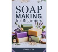 NATURAL SOAP MAKING FOR BEGINNERS: The Ultimate Guide with Simple Recipes for Natural, Skin-Loving Soaps at Home