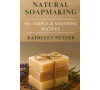 Natural Soapmaking: 50+ Simple & Soothing Recipes for Everyday Living: A Complete Beginner’s Guide to Handmade Soap with Herbs, Essential Oils, and Sustainable Ingredients