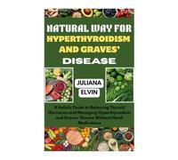 NATURAL WAY FOR HYPERTHYROIDISM AND GRAVES’ DISEASE: A Holistic Guide to Balancing Thyroid Hormones and Managing Hyperthyroidism and Graves’ Disease Without Harsh Medications