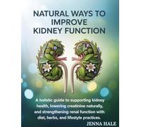 Natural Ways to Improve Kidney Function: A Holistic Guide to Supporting Kidney Health, Lowering Creatinine Naturally, and Strengthening Renal Function with Diet, Herbs, and Lifestyle Practices