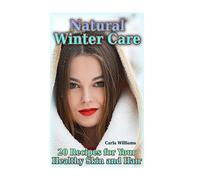 Natural Winter Care: 20 Recipes for Your Healthy Skin and Hair: (Natural Skin Care, Natural Care)