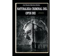 Naturaleza criminal del Opus Dei: Un estudio documentado sobre las practicas delictivas del Opus Dei