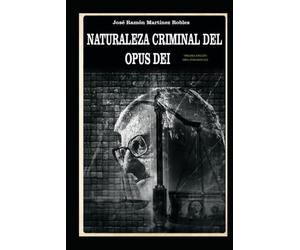 Naturaleza criminal del Opus Dei: Un estudio documentado sobre las practicas delictivas del Opus Dei