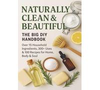NATURALLY CLEAN & BEAUTIFUL : The Big DIY Handbook - Over 15 Household Ingredients, 300+ Uses & 100 Recipes for Home, Body & Soul