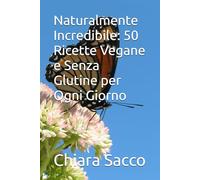Naturalmente Incredibile: 50 Ricette Vegane e Senza Glutine per Ogni Giorno