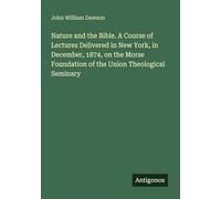 Nature and the Bible. A Course of Lectures Delivered in New York, in December, 1874, on the Morse Foundation of the Union Theological Seminary