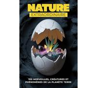 Nature extraordinaire: 100 merveilles, créatures et phénomènes fascinants de la planète Terre