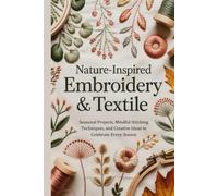 Nature Inspired Embroidery & Textile: Seasonal Projects Mindful Stitching Techniques and Creative Ideas to Celebrate Every Season