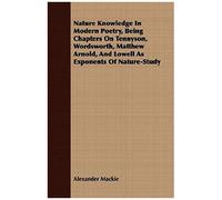 Nature Knowledge In Modern Poetry, Being Chapters On Tennyson, Wordsworth, Matthew Arnold, And Lowell As Exponents Of Nature-Study