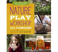 Nature Play Workshop for Families: A Guide to 40+ Outdoor Learning Experiences in All Seasons