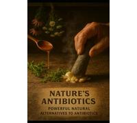 Nature’s Antibiotics: Powerful Natural Alternatives to Antibiotics for Immune Support, Infection Prevention, and Everyday Healing