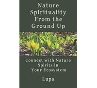 Nature Spirituality From The Ground Up: Connect With Nature Spirits In Your Ecosystem