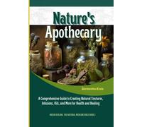 Nature's Apothecary: Crafting Herbal Remedies At Home: A Comprehensive Guide To Creating Natural Tinctures, Infusions, Oils, And More For Health And Healing (Green Healing: The Natural Medicine Bible)