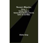 Nature's Miracles, Volume 1 Familiar Talks On Science--World-Building And Life. Earth, Air And Water.