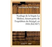 Naufrage de la frégate La Méduse, faisant partie de l'expédition du Sénégal, en 1816 relation Jean-Baptiste Henri Savigny (Auteur), Alexandre Corréard (Auteur)