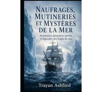 NAUFRAGES, MUTINERIES ET MYSTÈRES DE LA MER: Aventures, désastres, survie et légendes des loups de mer