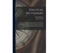 Nautical Dictionary: Defining The Technical Language Relative To The Building And Equipment Of Sailing Vessels And Steamers, Seamanship, Na