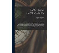 Nautical Dictionary: Defining The Technical Language Relative To The Building And Equipment Of Sailing Vessels And Steamers, Seamanship, Na