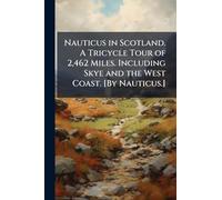Nauticus in Scotland. A Tricycle Tour of 2,462 Miles. Including Skye and the West Coast. [By Nauticus.]
