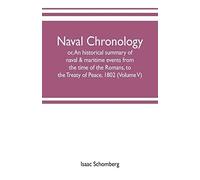 Naval Chronology; Or, An Historical Summary Of Naval & Maritime Events, From The Time Of The Romans, To The Treaty Of Peace, 1802 (Volume V)