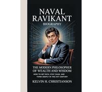 NAVAL RAVIKANT BIOGRAPHY: The Modern Philosopher of Wealth and Wisdom How to Get Rich, Stay Calm, and Think Deeply in the 21st Century