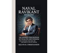 NAVAL RAVIKANT BIOGRAPHY: The Modern Philosopher of Wealth and Wisdom How to Get Rich, Stay Calm, and Think Deeply in the 21st Century