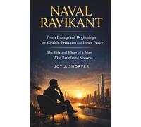 Naval Ravikant: From Immigrant Beginnings to Wealth, Freedom, and Inner Peace - The Life and Ideas of a Man Who Redefined Success