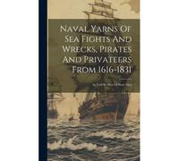 Naval Yarns Of Sea Fights And Wrecks, Pirates And Privateers From 1616-1831