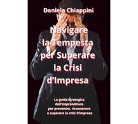 Navigare la Tempesta per superare la Crisi d’Impresa: La guida strategica dell'imprenditore per prevenire, riconoscere e superare la crisi d’impresa