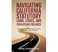 Navigating California Statutory Laws, Codes, and Regulations for LPCCs: A Practical Desk Reference for LPCCs, Associates, and Trainees