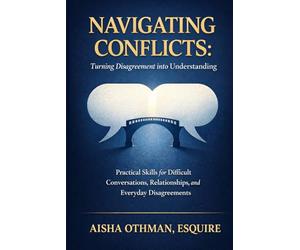 Navigating Conflicts: Turning Disagreement into Understanding: Practical Skills for Difficult Conversations, Relationships, and Everyday Disagreements