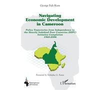 Navigating economic development in Cameroon Policy Trajectories from Independence to the Heavily Indebted Poor Countries (HIPC) Initiative Completion 1960-2006 - George Fuh Kum - L'harmattan - broché 