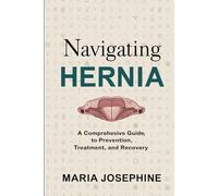 NAVIGATING HERNIA: A Comprehensive Guide to Prevention, Treatment, and Recovery
