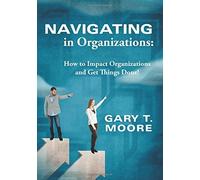 Navigating in Organizations: How to Impact Organizations and Get Things Done! by Gary T Moore (2016-01-07)