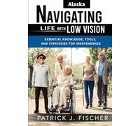 Navigating Life with Low Vison - Alaska: Essential Knowledge, Tools, and Strategies for Independence