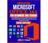 Navigating Microsoft Office 365 for Beginners and Seniors: An Independent Learning Guide to Master Word, Excel, PowerPoint, Outlook & More for Career and Classroom Success