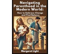 Navigating Parenthood in the Modern World: How to Embrace Change and Find Balance.: Modern parenting solutions to balance responsibilities, embrace change and raise thriving families.