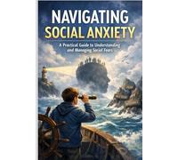 NAVIGATING SOCIAL ANXIETY: A Practical Guide to Understanding and Managing Social Fears