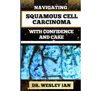 Navigating Squamous Cell Carcinoma With Confidence And Care: Empowering Strategies And Finding Strength For Confronting Cell Cancer For Holistic Recovery And Emotional Well-Being